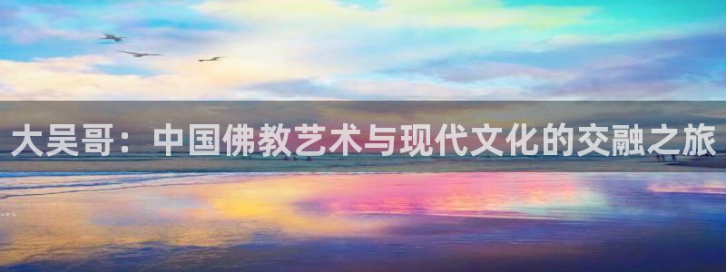 好彩运2官网：大吴哥：中国佛教艺术与现代文化的交融之旅