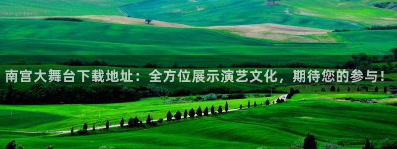 好彩运体育凯捷登陆：南宫大舞台下载地址：全方位展示演艺文化，期待您的参与！