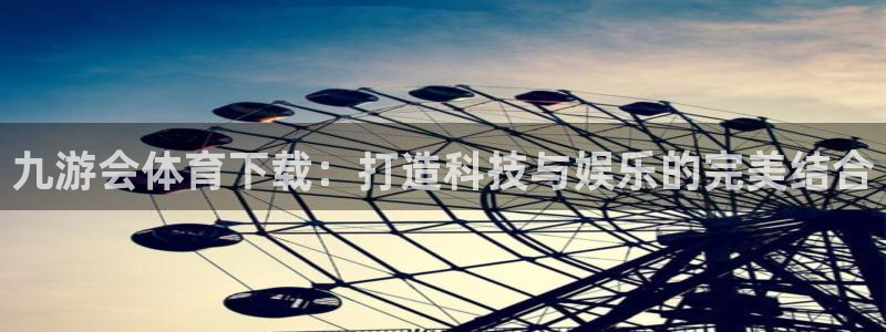 好彩运体育4：九游会体育下载：打造科技与娱乐的完美结合