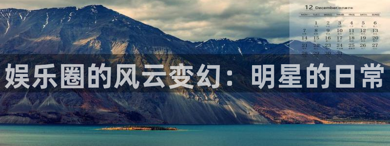 好彩运登录注册：娱乐圈的风云变幻：明星的日常