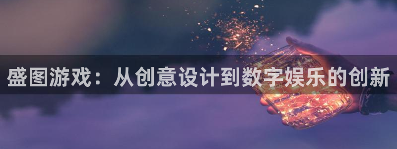 好彩运体育凯捷登陆：盛图游戏：从创意设计到数字娱乐的创新