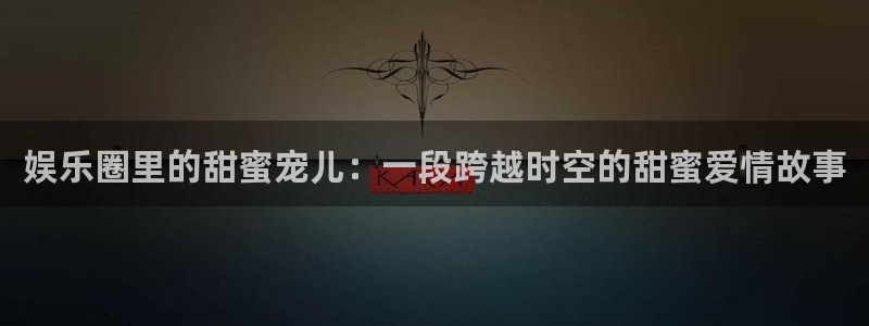 好彩运体育游戏：娱乐圈里的甜蜜宠儿：一段跨越时空的甜蜜爱情故事