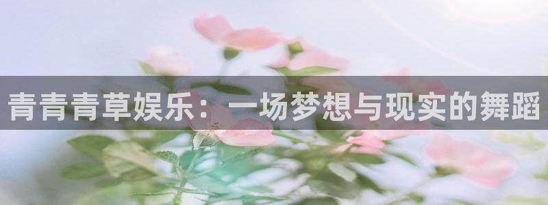 好彩运平台在线注册：青青青草娱乐：一场梦想与现实的舞蹈