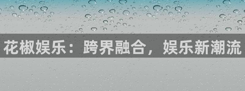 好彩运体育代理申请流程：花椒娱乐：跨界融合，娱乐新潮流