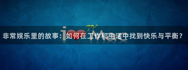 好彩运体育代理：非常娱乐里的故事：如何在工作和生活中找到快乐与平衡？