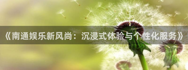 好彩运4平台注册：《南通娱乐新风尚：沉浸式体验与个性化服务》