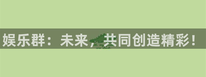 好彩运2平台注册：娱乐群：未来，共同创造精彩！