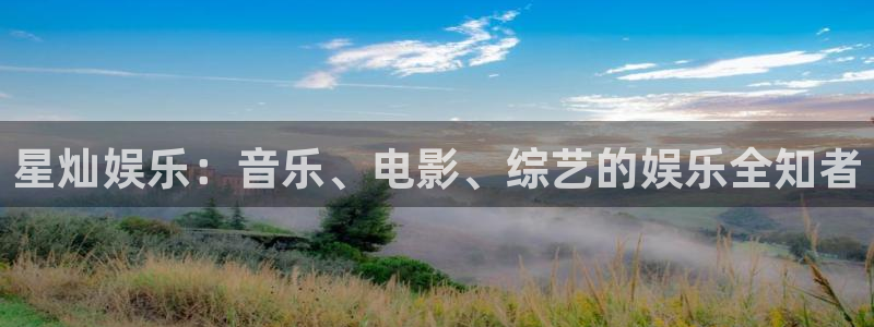 好彩运体育凯捷平台主管：星灿娱乐：音乐、电影、综艺的娱乐全知者
