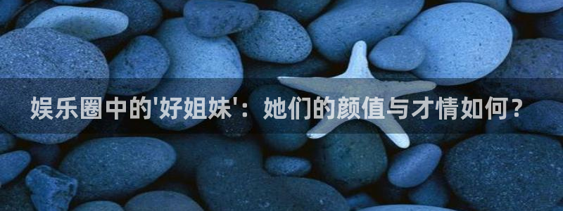 好彩运体育代理：娱乐圈中的\'好姐妹\'：她们的颜值与才情如何？