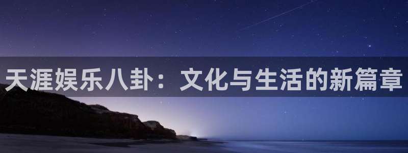 好彩运登录：天涯娱乐八卦：文化与生活的新篇章