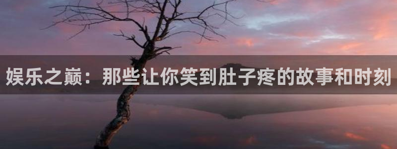 好彩运体育免费注册入口：娱乐之巅：那些让你笑到肚子疼的故事和时刻