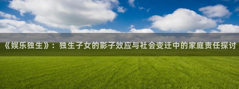 好彩运体育官网登录：《娱乐独生》：独生子女的影子效应与社会变迁中的家庭责任探讨