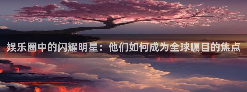 好彩运能源：娱乐圈中的闪耀明星：他们如何成为全球瞩目的焦点