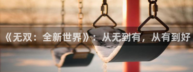 好彩运股份：《无双：全新世界》：从无到有，从有到好
