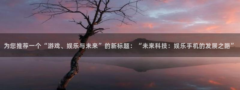 好彩运3代理：为您推荐一个“游戏、娱乐与未来”的新标题：“未来科技：娱乐手机的发展之路”