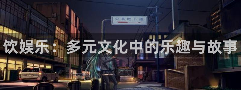 好彩运2体育登录入口：饮娱乐：多元文化中的乐趣与故事